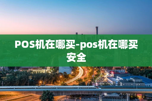 重庆POS机在哪买-pos机在哪买安全-第1张图片-点点富足