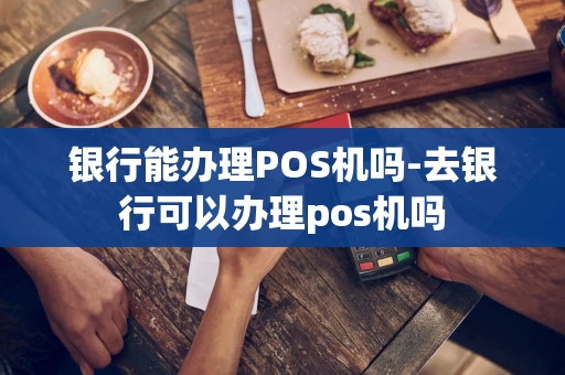重庆银行能办理POS机吗-去银行可以办理pos机吗-第1张图片-点点富足 重庆银行能办理POS机吗-去银行可以办理pos机吗-第1张图片-点点富足