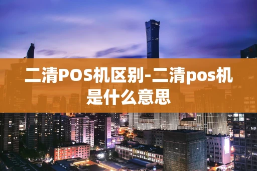 重庆二清POS机区别-二清pos机是什么意思-第1张图片-点点富足