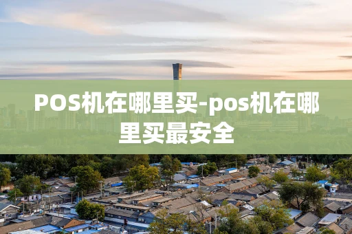 重庆POS机在哪里买-pos机在哪里买最安全-第1张图片-点点富足