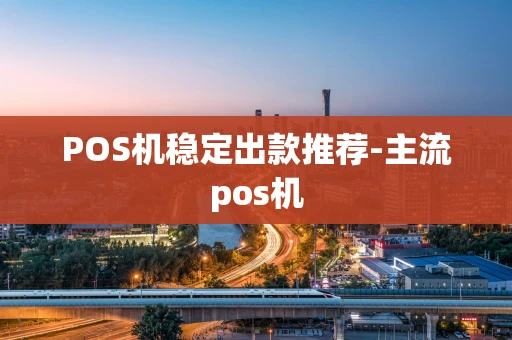重庆POS机稳定出款推荐-主流pos机-第1张图片-点点富足