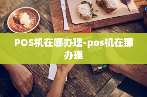重庆POS机在哪办理-pos机在那办理-第1张图片-点点富足 重庆POS机在哪办理-pos机在那办理-第1张图片-点点富足