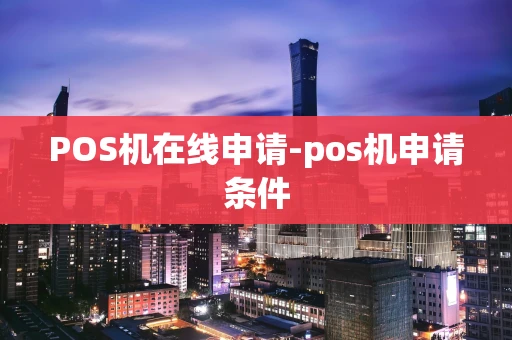 重庆POS机在线申请-pos机申请条件-第1张图片-点点富足