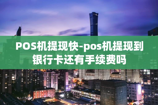 重庆POS机提现快-pos机提现到银行卡还有手续费吗-第1张图片-点点富足