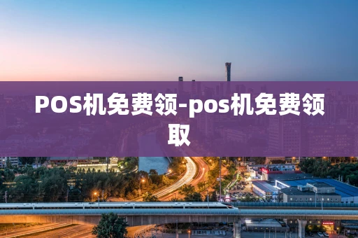 重庆POS机免费领-pos机免费领取-第1张图片-点点富足
