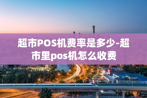 重庆超市POS机费率是多少-超市里pos机怎么收费-第1张图片-点点富足 重庆超市POS机费率是多少-超市里pos机怎么收费-第1张图片-点点富足