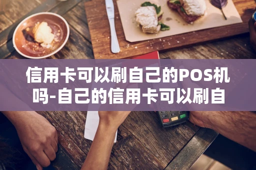 重庆信用卡可以刷自己的POS机吗-自己的信用卡可以刷自己的收款码吗-第1张图片-点点富足