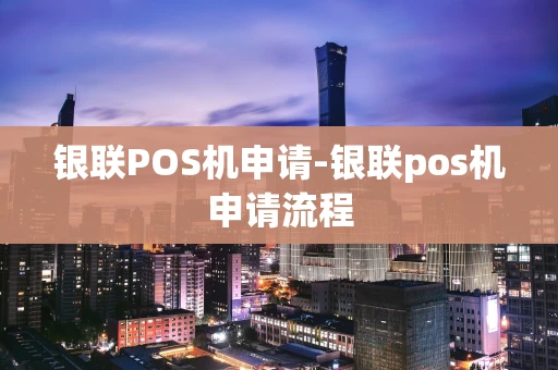 重庆银联POS机申请-银联pos机申请流程-第1张图片-点点富足