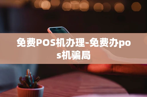 重庆免费POS机办理-免费办pos机骗局-第1张图片-点点富足