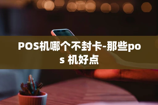 重庆POS机哪个不封卡-那些pos 机好点-第1张图片-点点富足 重庆POS机哪个不封卡-那些pos 机好点-第1张图片-点点富足