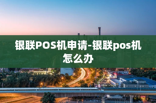 重庆银联POS机申请-银联pos机怎么办-第1张图片-点点富足 重庆银联POS机申请-银联pos机怎么办-第1张图片-点点富足