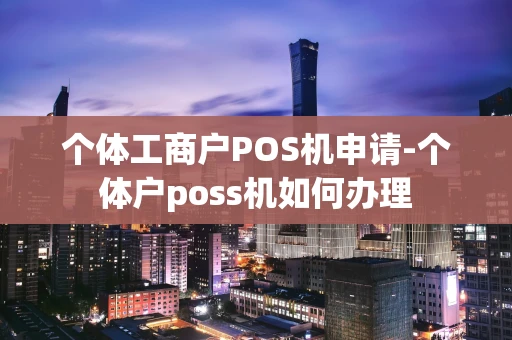 重庆个体工商户POS机申请-个体户poss机如何办理-第1张图片-点点富足