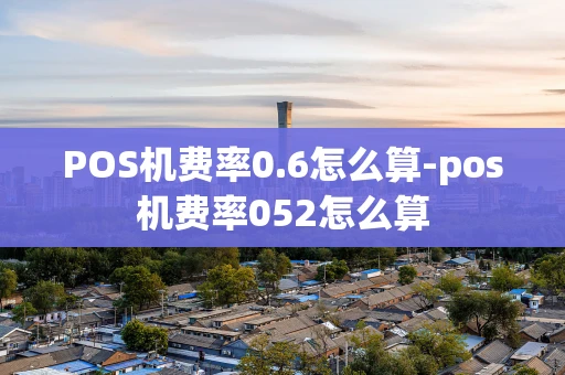 重庆POS机费率0.6怎么算-pos机费率052怎么算-第1张图片-点点富足