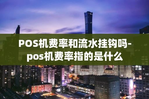 重庆POS机费率和流水挂钩吗-pos机费率指的是什么-第1张图片-点点富足