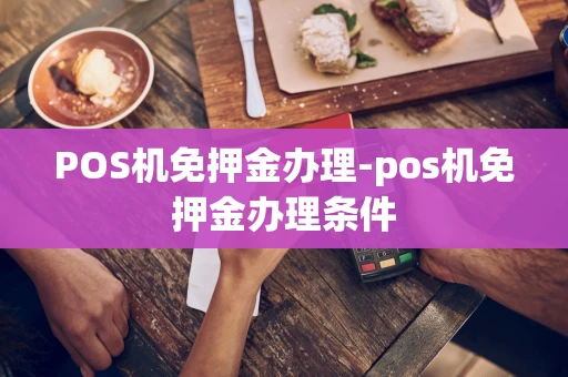 重庆POS机免押金办理-pos机免押金办理条件-第1张图片-点点富足