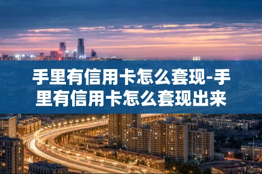 重庆手里有信用卡怎么套现-手里有信用卡怎么套现出来-第1张图片-点点富足