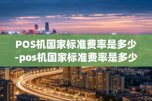 重庆POS机国家标准费率是多少-pos机国家标准费率是多少啊-第1张图片-点点富足