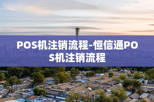 重庆POS机注销流程-恒信通POS机注销流程-第1张图片-点点富足