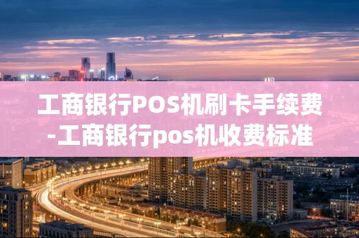 重庆工商银行POS机刷卡手续费-工商银行pos机收费标准-第1张图片-点点富足