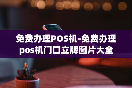 重庆免费办理POS机-免费办理pos机门口立牌图片大全-第1张图片-点点富足