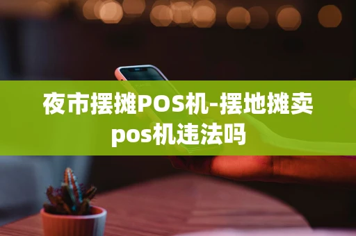 重庆夜市摆摊POS机-摆地摊卖pos机违法吗-第1张图片-点点富足