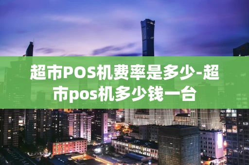 重庆超市POS机费率是多少-超市pos机多少钱一台-第1张图片-点点富足 重庆超市POS机费率是多少-超市pos机多少钱一台-第1张图片-点点富足
