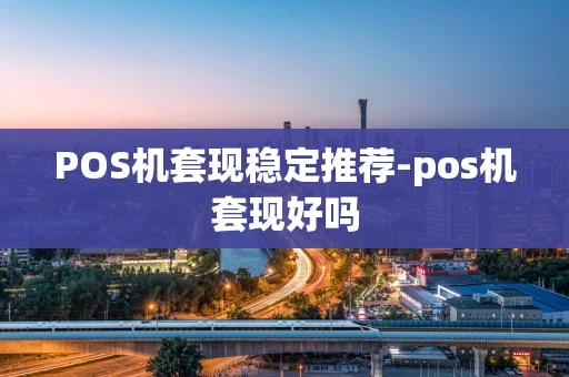 重庆POS机套现稳定推荐-pos机套现好吗-第1张图片-点点富足