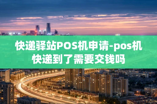 重庆快递驿站POS机申请-pos机快递到了需要交钱吗-第1张图片-点点富足