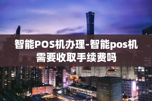 重庆智能POS机办理-智能pos机需要收取手续费吗-第1张图片-点点富足