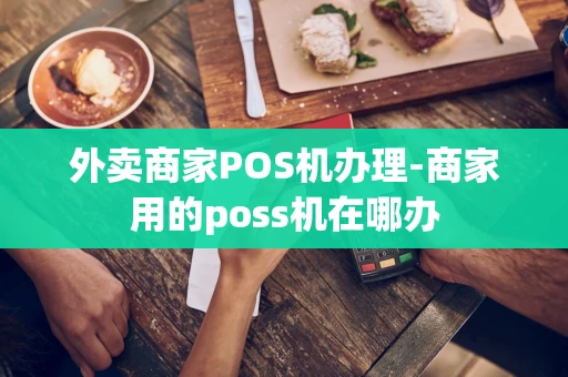 重庆外卖商家POS机办理-商家用的poss机在哪办-第1张图片-点点富足