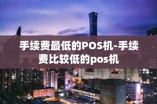 重庆手续费最低的POS机-手续费比较低的pos机-第1张图片-点点富足