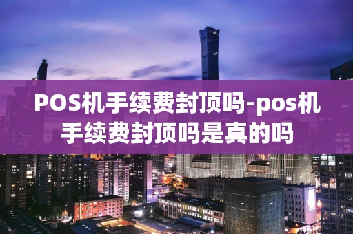 重庆POS机手续费封顶吗-pos机手续费封顶吗是真的吗-第1张图片-点点富足 重庆POS机手续费封顶吗-pos机手续费封顶吗是真的吗-第1张图片-点点富足