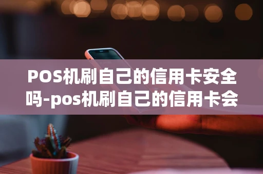 重庆POS机刷自己的信用卡安全吗-pos机刷自己的信用卡会不会影响-第1张图片-点点富足