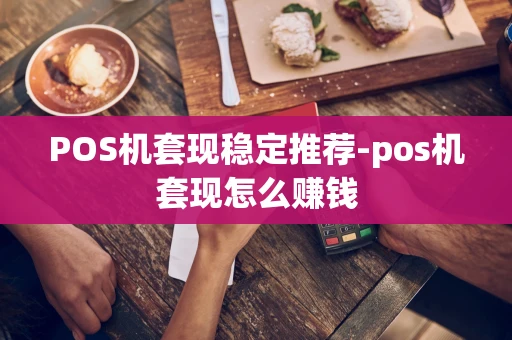 重庆POS机套现稳定推荐-pos机套现怎么赚钱-第1张图片-点点富足