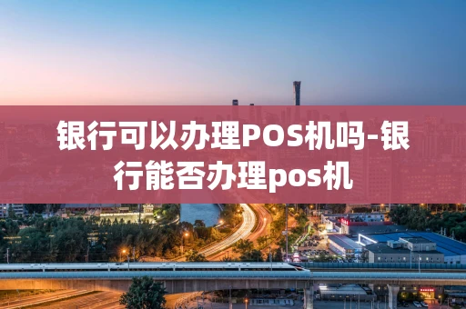 重庆银行可以办理POS机吗-银行能否办理pos机-第1张图片-点点富足
