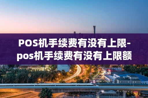 重庆POS机手续费有没有上限-pos机手续费有没有上限额度-第1张图片-点点富足