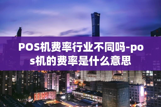 重庆POS机费率行业不同吗-pos机的费率是什么意思-第1张图片-点点富足