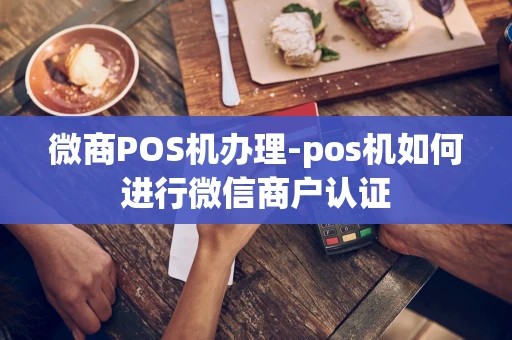 重庆微商POS机办理-pos机如何进行微信商户认证-第1张图片-点点富足