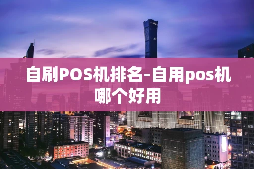 重庆自刷POS机排名-自用pos机哪个好用-第1张图片-点点富足