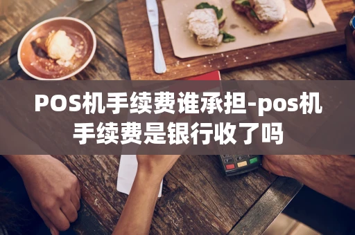 重庆POS机手续费谁承担-pos机手续费是银行收了吗-第1张图片-点点富足