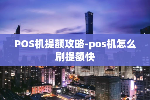 重庆POS机提额攻略-pos机怎么刷提额快-第1张图片-点点富足