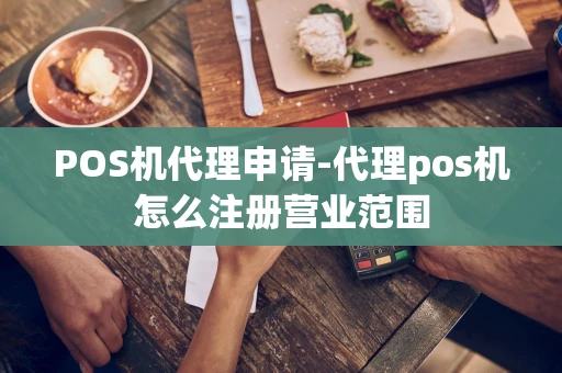 重庆POS机代理申请-代理pos机怎么注册营业范围-第1张图片-点点富足