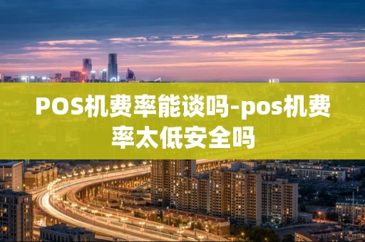 重庆POS机费率能谈吗-pos机费率太低安全吗-第1张图片-点点富足