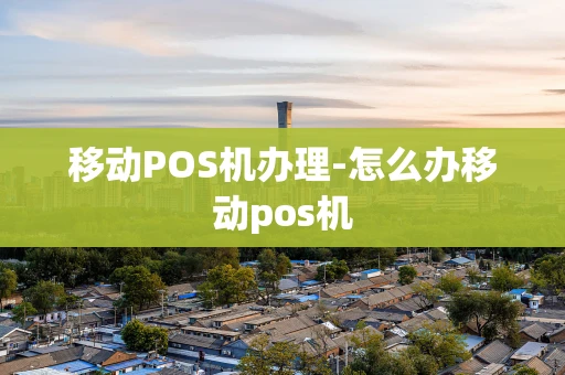重庆移动POS机办理-怎么办移动pos机-第1张图片-点点富足