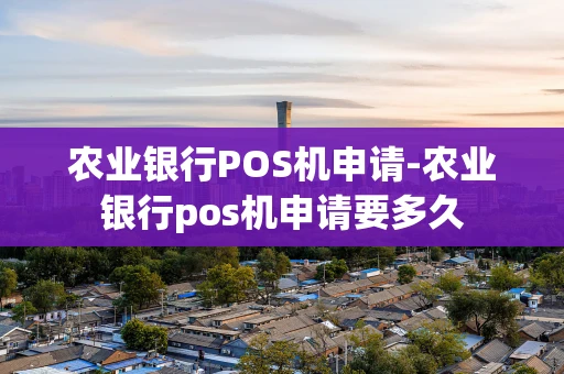 重庆农业银行POS机申请-农业银行pos机申请要多久-第1张图片-点点富足
