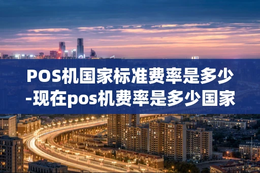 重庆POS机国家标准费率是多少-现在pos机费率是多少国家标准-第1张图片-点点富足 重庆POS机国家标准费率是多少-现在pos机费率是多少国家标准-第1张图片-点点富足