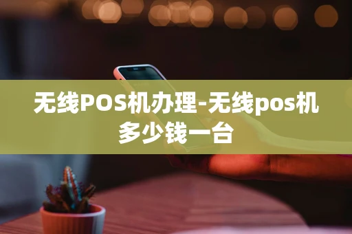 重庆无线POS机办理-无线pos机多少钱一台-第1张图片-点点富足