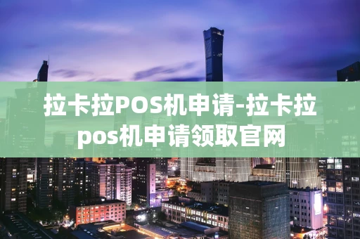 重庆拉卡拉POS机申请-拉卡拉pos机申请领取官网-第1张图片-点点富足 重庆拉卡拉POS机申请-拉卡拉pos机申请领取官网-第1张图片-点点富足