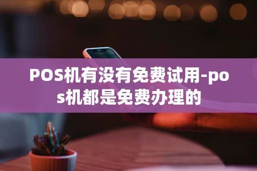 重庆POS机有没有免费试用-pos机都是免费办理的-第1张图片-点点富足 重庆POS机有没有免费试用-pos机都是免费办理的-第1张图片-点点富足