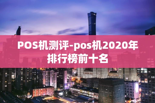 重庆POS机测评-pos机2020年排行榜前十名-第1张图片-点点富足